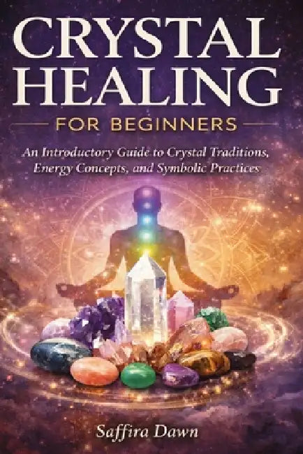 Crystal Healing for Beginners: An Introductory Guide to Crystal Traditions, Energy Concepts, and Symbolic Practices by Saffira Dawn