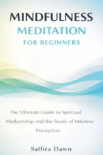 Mindfulness Meditation for Beginners: The Ultimate Guide to Spiritual Mediumship and the Study of Intuitive Perception by Saffira Dawn