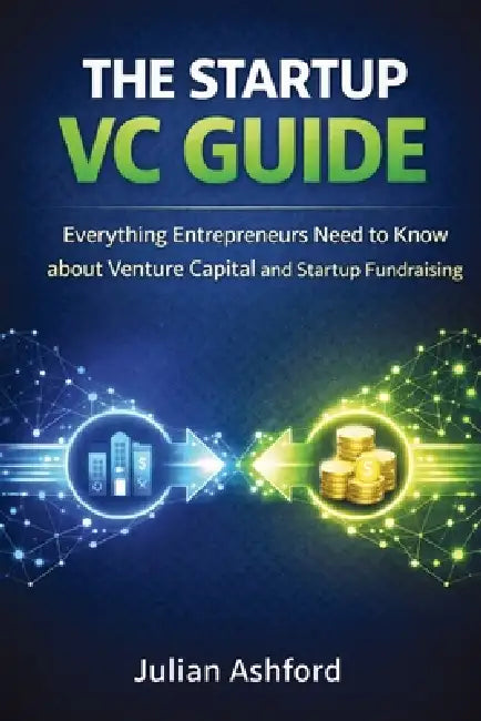 The Startup VC Guide: Everything Entrepreneurs Need to Know about Venture Capital and Startup Fundraising by Julian Ashford