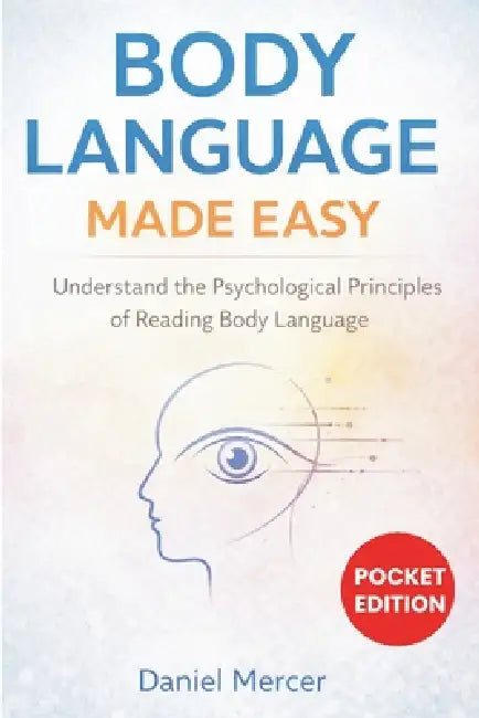 Body Language Made Easy: Understand the Psychological Principles of Reading Body Language by Daniel Mercer