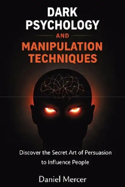 Dark Psychology and Manipulation Techniques: Discover the Secret Art of Persuasion to Influence People by Daniel Mercer