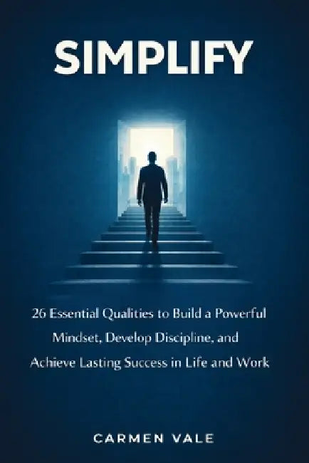 Simplify: 26 Essential Qualities to Build a Powerful Mindset, Develop Discipline, and Achieve Lasting Success in Life and Work by Carmen Vale