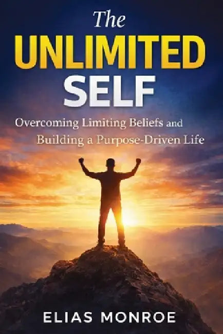 The Unlimited Self: Overcoming Limiting Beliefs and Building a Purpose-Driven Life by Elias Monroe