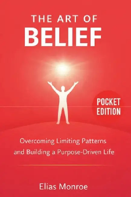 The Art Of Belief: Overcoming Limiting Patterns and Building a Purpose-Driven Life by Elias Monroe