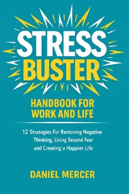Stress Buster Handbook for Work and Life: 12 Strategies For Removing Negative Thinking, Living Beyond Fear and Creating a Happier Life by Daniel Mercer