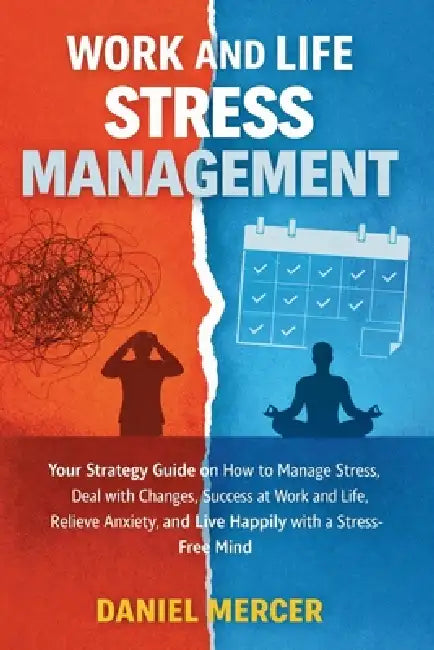 Work and Life Stress Management: Your Strategy Guide on How to Manage Stress, Deal with Changes, Success at Work and Life, Relieve Anxiety, and Live H by Daniel Mercer