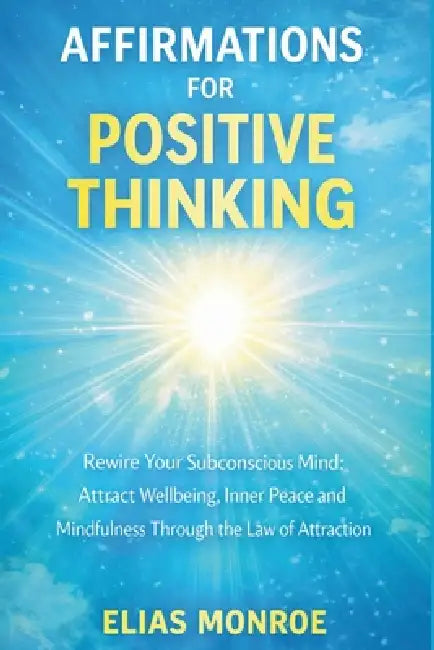 Affirmations for Positive Thinking: Rewire Your Subconscious Mind: Attract Wellbeing, Inner Peace and Mindfulness Through the Law of Attraction by Elias Monroe