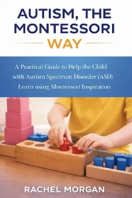 Autism, the Montessori Way: A Practical Guide to Help the Child with Autism Spectrum Disorder (ASD) Learn using Montessori Inspiration by Rachel Morgan