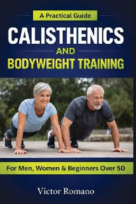 Calisthenics And Bodyweight Training: A Practical Guide for Men, Women, and Beginners Over 50 by Victor Romano