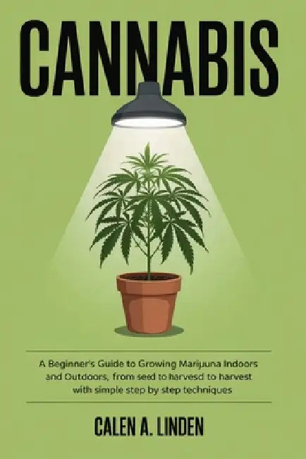 Cannabis: A Beginner's Guide to Growing Marijuana Indoors and Outdoors, from Seed to Harvest with Simple Step by Step Techniques by Calen A. Linden