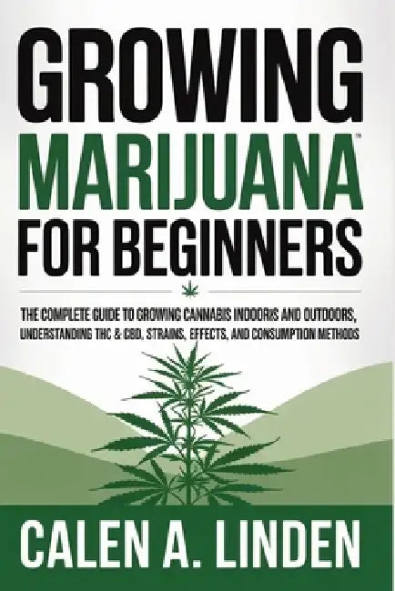 Growing Marijuana for Beginners: The Complete Guide to Growing Cannabis Indoors and Outdoors, Understanding THC & CBD, Strains, Effects, and Consumpti by Calen A. Linden