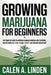 Growing Marijuana for Beginners: The Complete Guide to Growing Cannabis Indoors and Outdoors, Understanding THC & CBD, Strains, Effects, and Consumpti by Calen A. Linden