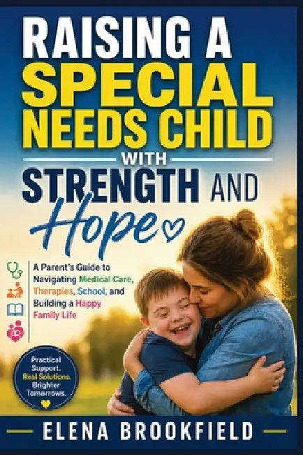 Raising a Special Needs Child with Strength and Hope: A Parent's Guide to Navigating Medical Care, Therapies, School, and Building a Happy Family Life by Elena Brookfield