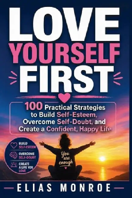 Love Yourself First: 100 Practical Strategies to Build Self-Esteem, Overcome Self-Doubt, and Create a Confident, Happy Life by Elias Monroe