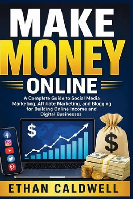 Make Money Online: A Complete Guide to Social Media Marketing, Affiliate Marketing, and Blogging for Building Online Income and Digital Businesses by Ethan Calwell