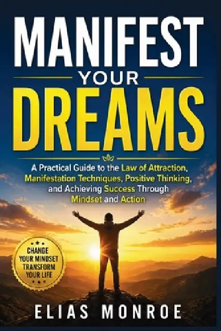 Manifest Your Dreams: A Practical Guide to the Law of Attraction, Manifestation Techniques, Positive Thinking, and Achieving Success Through Mindset a by Elias Monroe