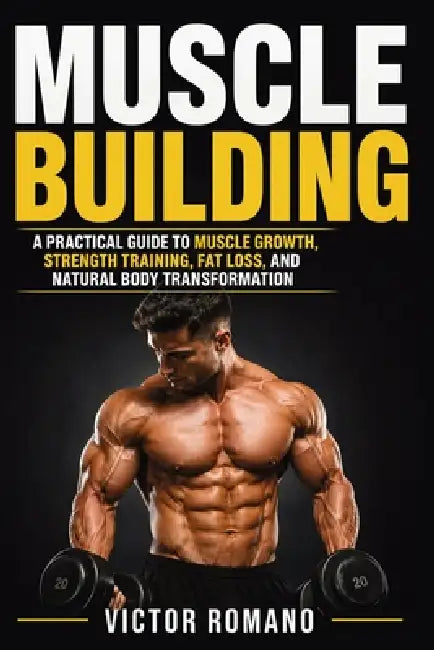 Muscle Building: A Practical Guide to Muscle Growth, Strength Training, Fat Loss, and Natural Body Transformation by Victor Romano