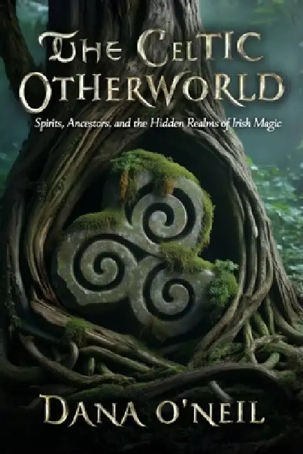 The Celtic Otherworld - Spirits, Ancestors, and the Hidden Realms of Irish Magic by Dana O'Neil