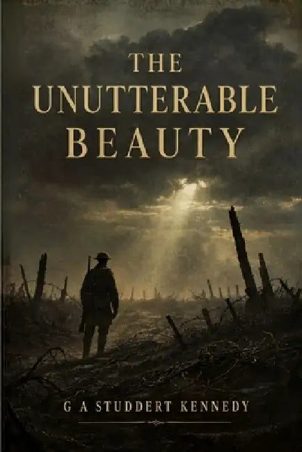 The Unutterable Beauty - The Collected Poetry of G. A. Studdert Kennedy: WW1 War Poet Woodbine Willie Poems from the Trenches of the First World War by G. A. Studdert Kennedy