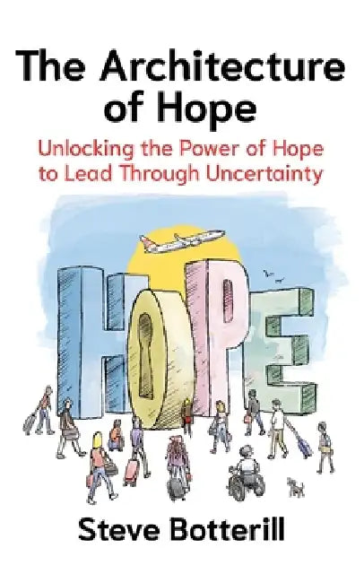 The Architecture of Hope: Unlocking the Power of Hope to Lead Through Uncertainty by Steve Botterill
