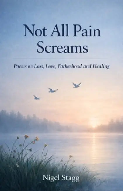 Not All Pain Screams: Poems on Loss, Love, Fatherhood and Healing by Nigel Stagg