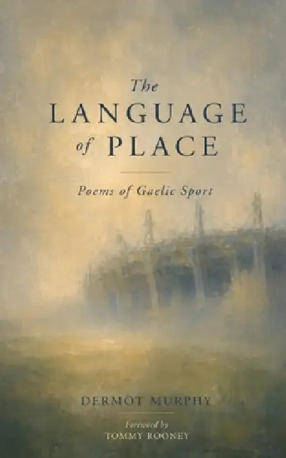 The Language of Place: Poems of Gaelic Sport by Dermot Murphy
