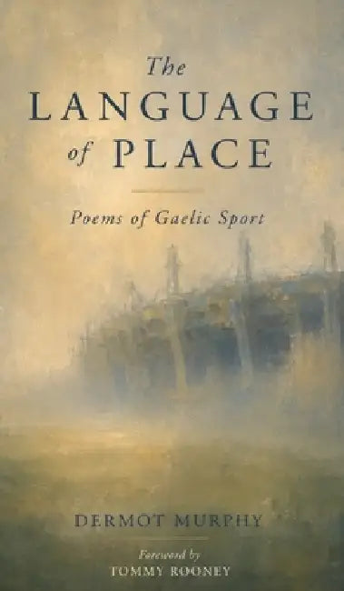 The Language of Place: Poems of Gaelic Sport by Dermot Murphy