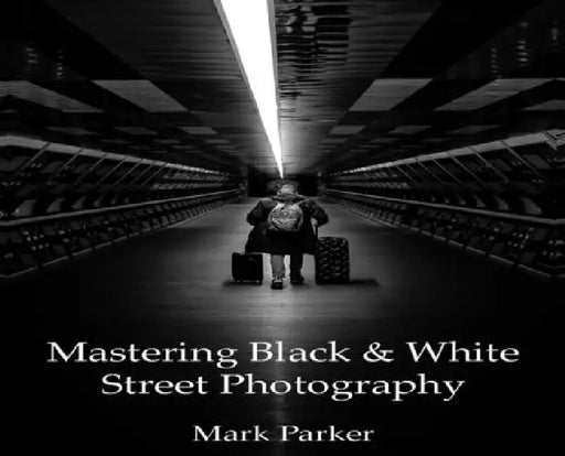 Mastering Black & White Street Photography by Mark Parker
