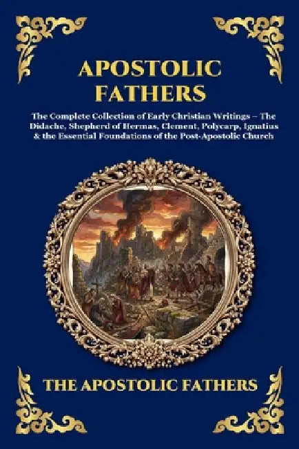 Apostolic Fathers: The Complete Collection of Early Christian Writings - The Didache, Shepherd of Hermas, Clement, Polycarp, Ignatius & the Essential by The Apostolic Fathers
