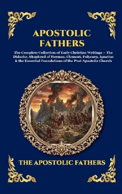 Apostolic Fathers: The Complete Collection of Early Christian Writings - The Didache, Shepherd of Hermas, Clement, Polycarp, Ignatius & the Essential by The Apostolic Fathers