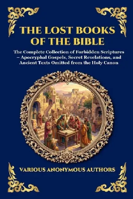 The Lost Books of the Bible: The Complete Collection of Forbidden Scriptures - Apocryphal Gospels, Secret Revelations, and Ancient Texts Omitted from by Anonymous