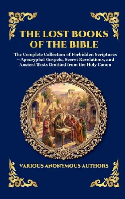 The Lost Books of the Bible: The Complete Collection of Forbidden Scriptures - Apocryphal Gospels, Secret Revelations, and Ancient Texts Omitted from by Anonymous