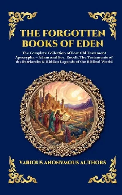 The Forgotten Books of Eden: The Complete Collection of Lost Old Testament Apocrypha - Adam and Eve, Enoch, The Testaments of the Patriarchs & Hidden by Anonymous
