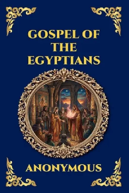 Gospel of the Egyptians: The Lost Gnostic Apocrypha - Uncovering the Secret Wisdom, Divine Mysteries, and Hidden History of Early Christianity by Anonymous