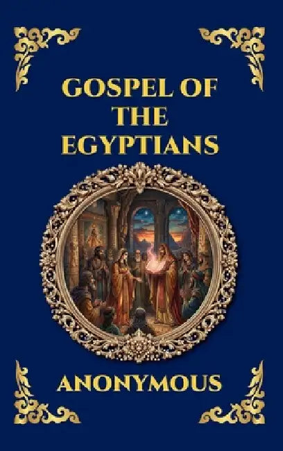 Gospel of the Egyptians: The Lost Gnostic Apocrypha - Uncovering the Secret Wisdom, Divine Mysteries, and Hidden History of Early Christianity (Deluxe by Anonymous