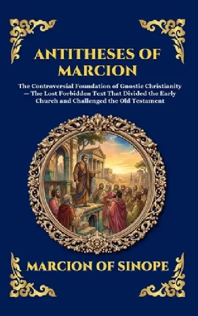 Antitheses of Marcion: The Controversial Foundation of Gnostic Christianity - The Lost Forbidden Text That Divided the Early Church and Challenged the by Marcion of Sinope