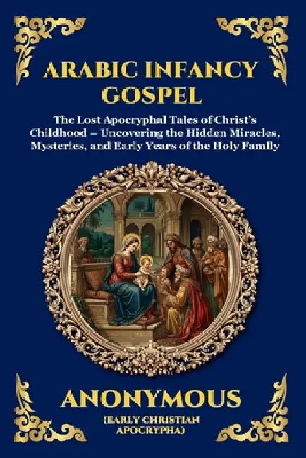 Arabic Infancy Gospel: The Lost Apocryphal Tales of Christ's Childhood - Uncovering the Hidden Miracles, Mysteries, and Early Years of the Holy Family by Anonymous (Early Christian Apocrypha)