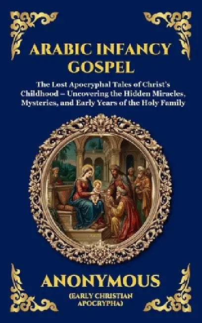 Arabic Infancy Gospel: The Lost Apocryphal Tales of Christ's Childhood - Uncovering the Hidden Miracles, Mysteries, and Early Years of the Holy Family by Anonymous (Early Christian Apocrypha)