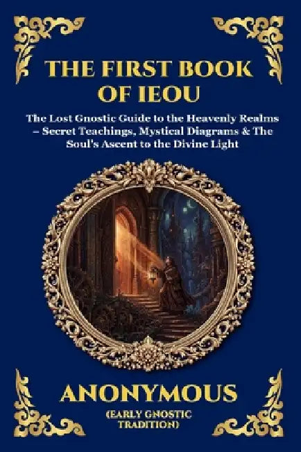 The First Book of IEOU: The Lost Gnostic Guide to the Heavenly Realms - Secret Teachings, Mystical Diagrams & The Soul's Ascent to the Divine Light (L by Anonymous (Early Gnostic Tradition)