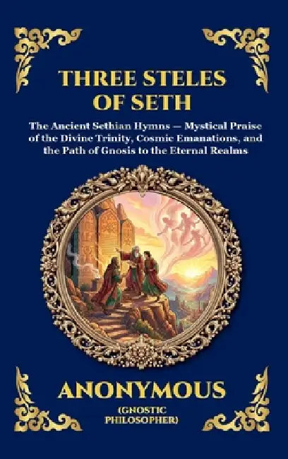 The Three Steles of Seth: The Ancient Gnostic Hymns of Divine Ascent - Secret Teachings on Spiritual Awakening, Cosmic Wisdom, and the Realms of Light by Anonymous (Early Gnostic Tradition)