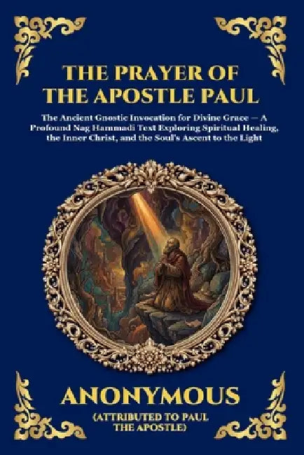 The Prayer of the Apostle Paul: The Ancient Gnostic Invocation for Divine Grace - A Profound Nag Hammadi Text Exploring Spiritual Healing, the Inner C by Attributed to Paul the Apostle
