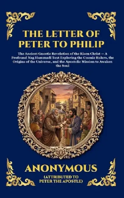 The Letter of Peter to Philip: The Ancient Gnostic Revelation of the Risen Christ - A Profound Nag Hammadi Text Exploring the Cosmic Rulers, the Origi by Attributed to Peter the Apostle