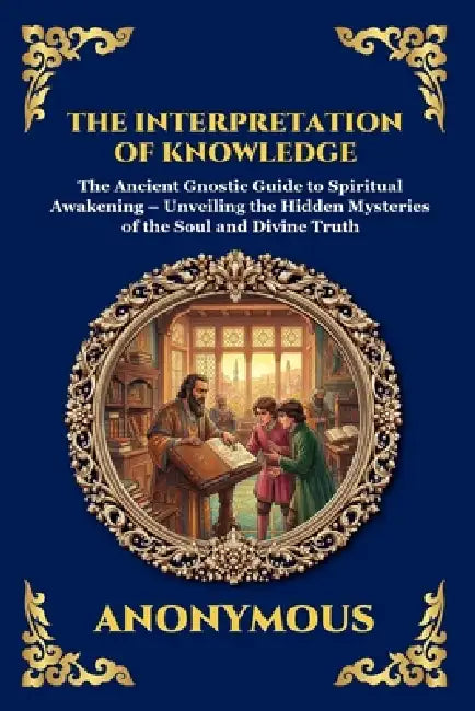 The Interpretation of Knowledge: The Ancient Gnostic Guide to Spiritual Awakening - Unveiling the Hidden Mysteries of the Soul and Divine Truth (Large by Anonymous
