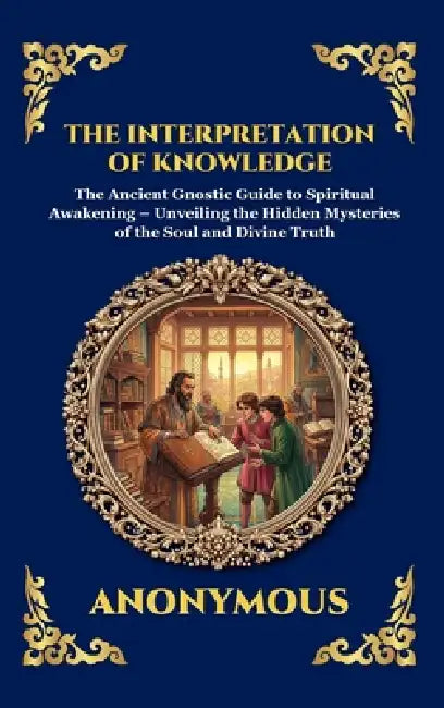 The Interpretation of Knowledge: The Ancient Gnostic Guide to Spiritual Awakening - Unveiling the Hidden Mysteries of the Soul and Divine Truth (Large by Anonymous