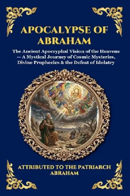 Apocalypse of Abraham: The Ancient Apocryphal Vision of the Heavens - A Mystical Journey of Cosmic Mysteries, Divine Prophecies & the Defeat of Idolat by Attributed to the Patriarch Abraham
