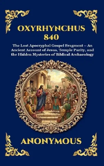 Oxyrhynchus 840: The Lost Apocryphal Gospel Fragment - An Ancient Account of Jesus, Temple Purity, and the Hidden Mysteries of Biblical Archaeology (L by Anonymous