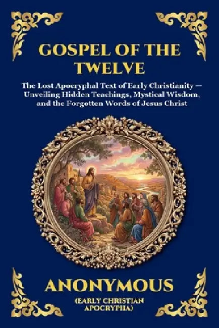 Gospel of the Twelve: The Lost Apocryphal Text of Early Christianity - Unveiling Hidden Teachings, Mystical Wisdom, and the Forgotten Words of Jesus C by Anonymous (Early Christian Apocrypha)