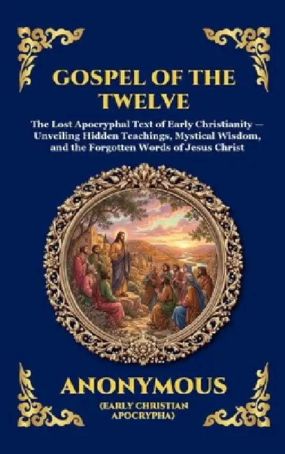 Gospel of the Twelve: The Lost Apocryphal Text of Early Christianity - Unveiling Hidden Teachings, Mystical Wisdom, and the Forgotten Words of Jesus C by Anonymous (Early Christian Apocrypha)