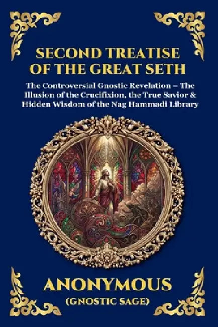 Second Treatise of the Great Seth: The Controversial Gnostic Revelation - The Illusion of the Crucifixion, the True Savior & Hidden Wisdom of the Nag by Anonymous (Gnostic Sage)
