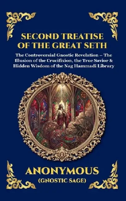 Second Treatise of the Great Seth: The Controversial Gnostic Revelation - The Illusion of the Crucifixion, the True Savior & Hidden Wisdom of the Nag by Anonymous (Gnostic Sage)